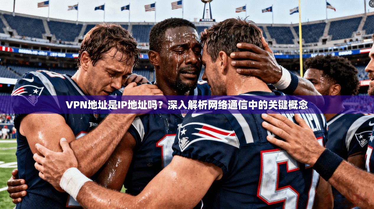 VPN地址是IP地址吗？深入解析网络通信中的关键概念