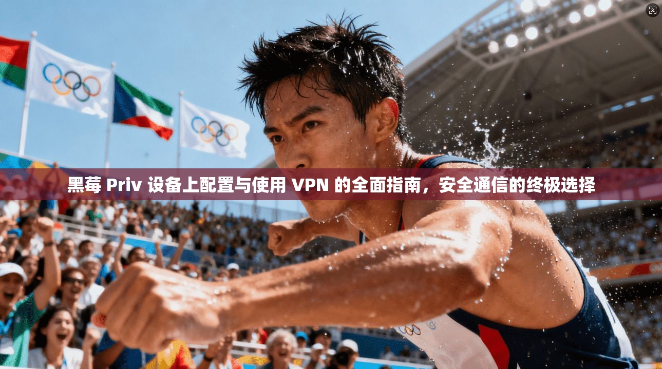 黑莓 Priv 设备上配置与使用 VPN 的全面指南，安全通信的终极选择