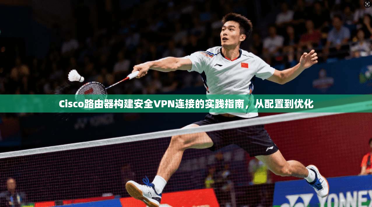 Cisco路由器构建安全VPN连接的实践指南,从配置到优化