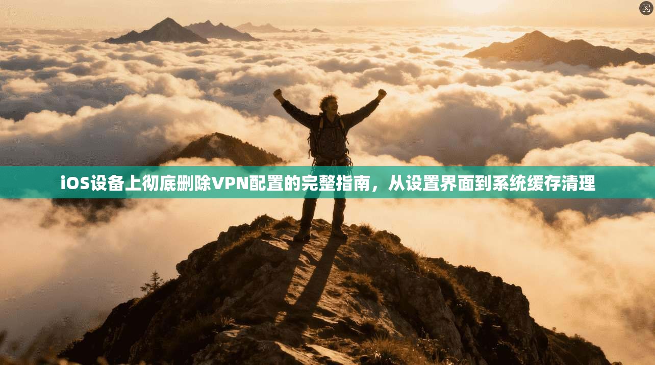 iOS设备上彻底删除VPN配置的完整指南，从设置界面到系统缓存清理