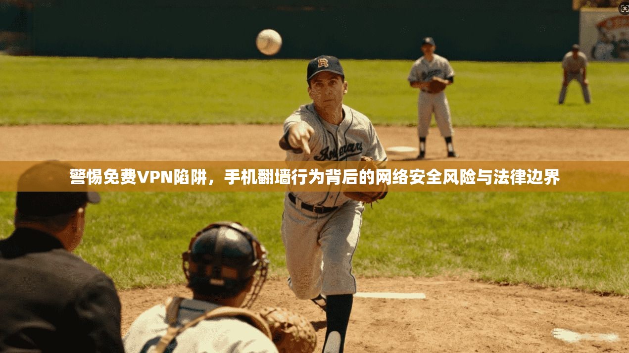 警惕免费VPN陷阱，手机翻墙行为背后的网络安全风险与法律边界