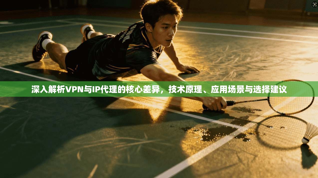 深入解析VPN与IP代理的核心差异，技术原理、应用场景与选择建议