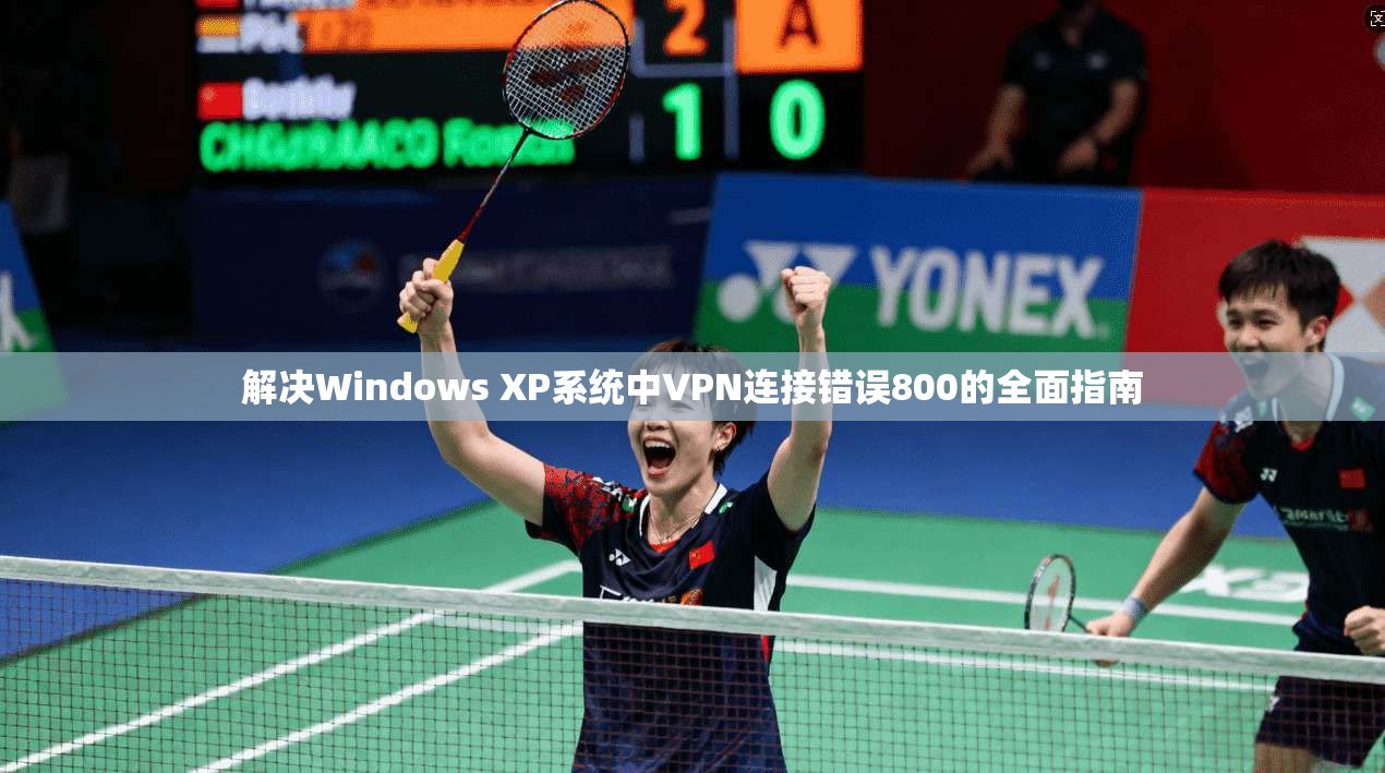 解决Windows XP系统中VPN连接错误800的全面指南