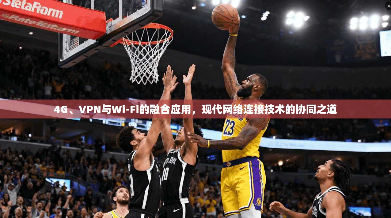 4G、VPN与Wi-Fi的融合应用,现代网络连接技术的协同之道