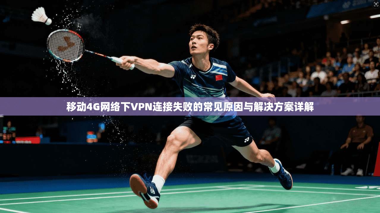 移动4G网络下VPN连接失败的常见原因与解决方案详解