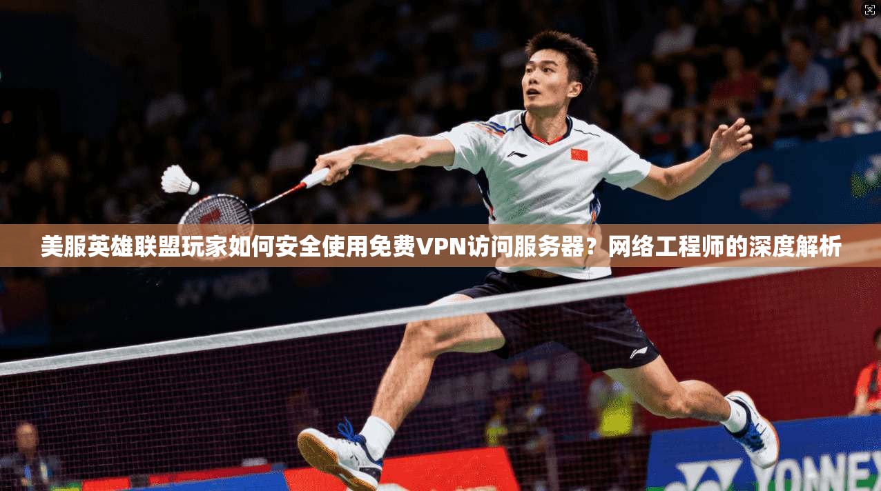美服英雄联盟玩家如何安全使用免费VPN访问服务器？网络工程师的深度解析