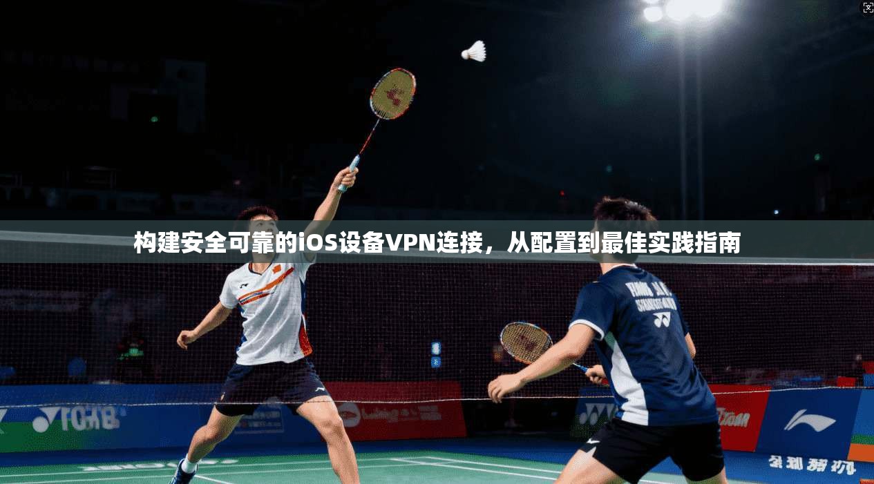 构建安全可靠的iOS设备VPN连接，从配置到最佳实践指南