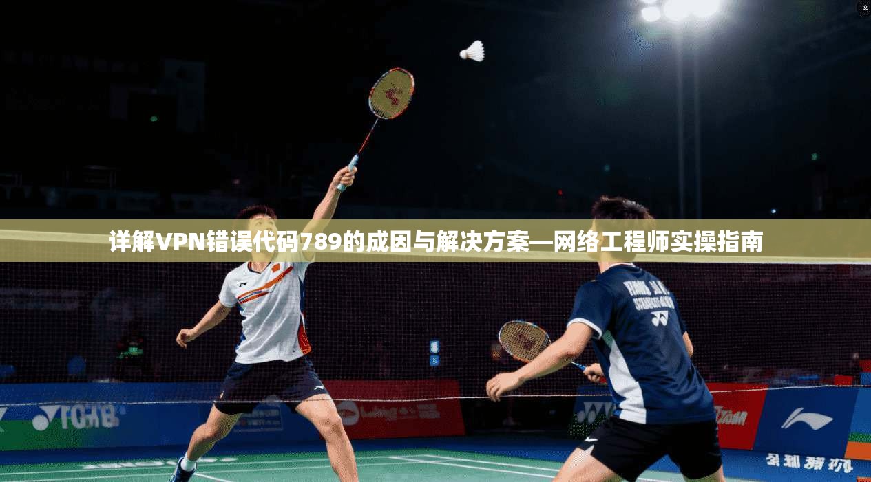详解VPN错误代码789的成因与解决方案—网络工程师实操指南