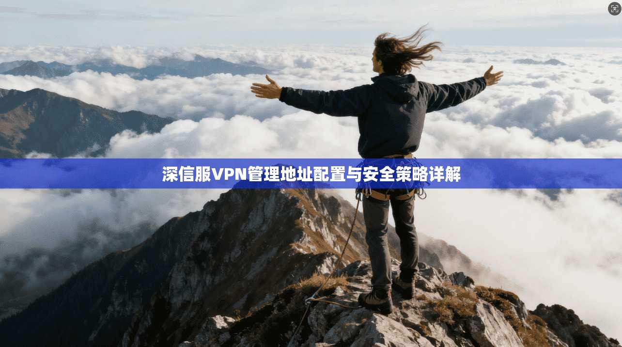 深信服VPN管理地址配置与安全策略详解