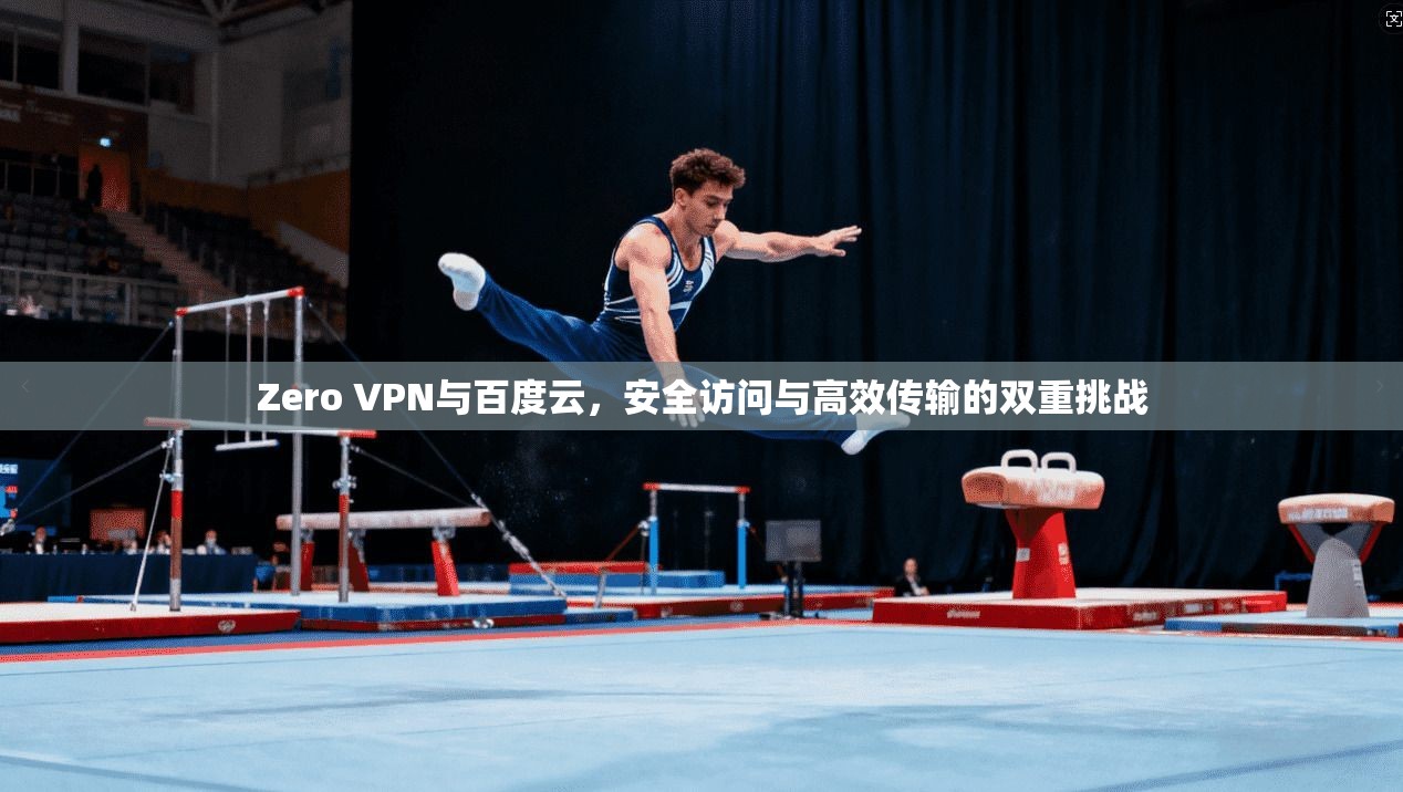 Zero VPN与百度云，安全访问与高效传输的双重挑战