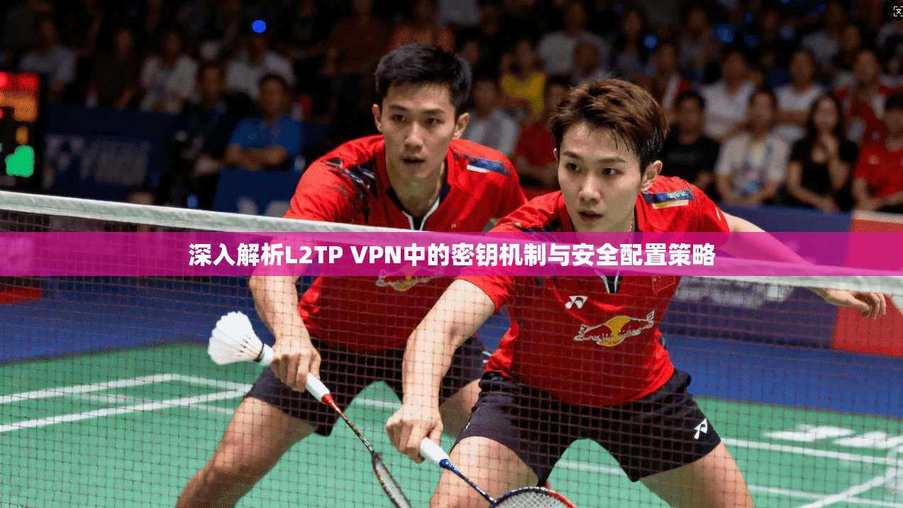 深入解析L2TP VPN中的密钥机制与安全配置策略