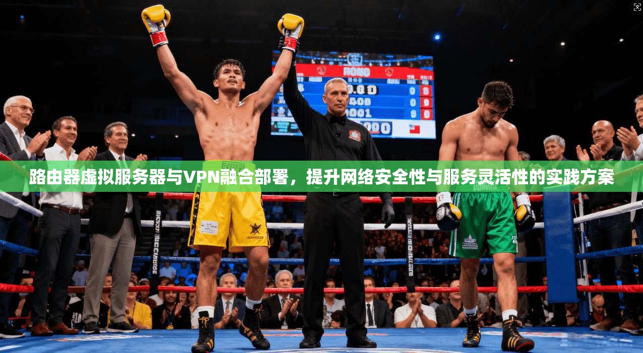 路由器虚拟服务器与VPN融合部署，提升网络安全性与服务灵活性的实践方案