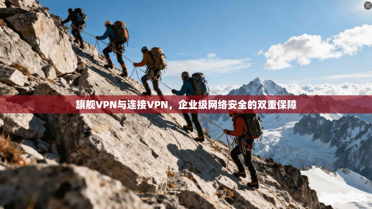 旗舰VPN与连接VPN，企业级网络安全的双重保障