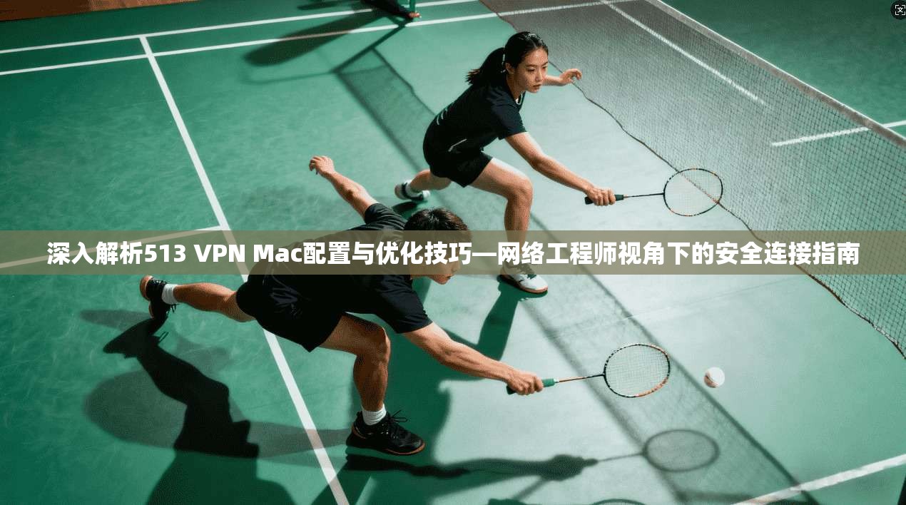 深入解析513 VPN Mac配置与优化技巧—网络工程师视角下的安全连接指南