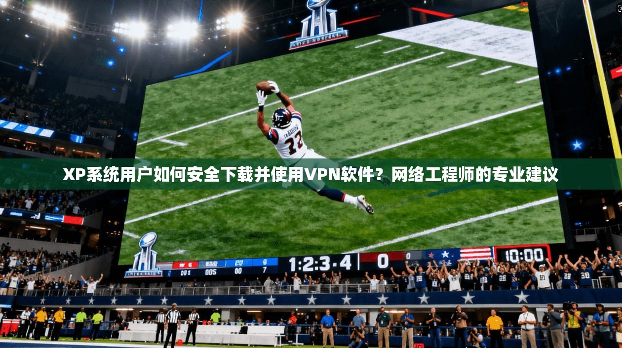 XP系统用户如何安全下载并使用VPN软件?网络工程师的专业建议