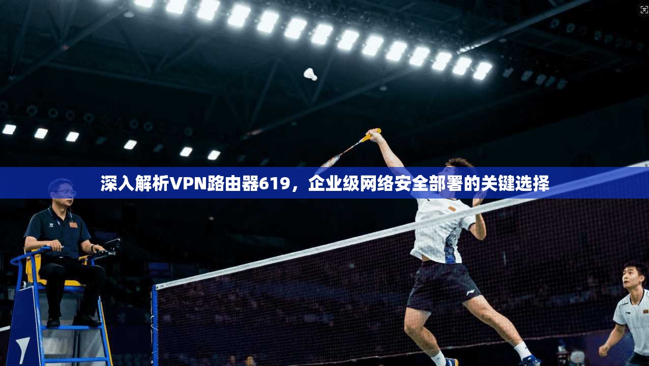 深入解析VPN路由器619,企业级网络安全部署的关键选择
