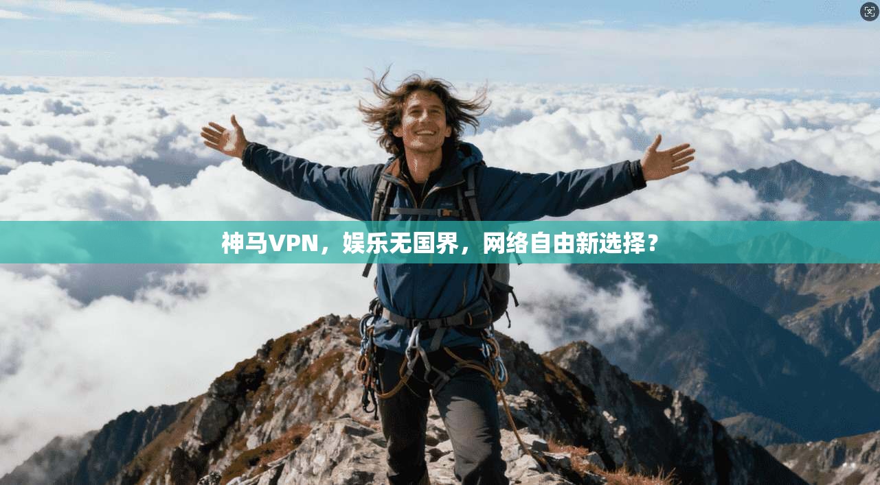 神马VPN,娱乐无国界,网络自由新选择?
