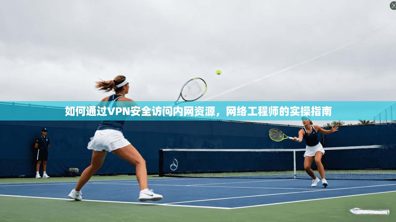 如何通过VPN安全访问内网资源，网络工程师的实操指南