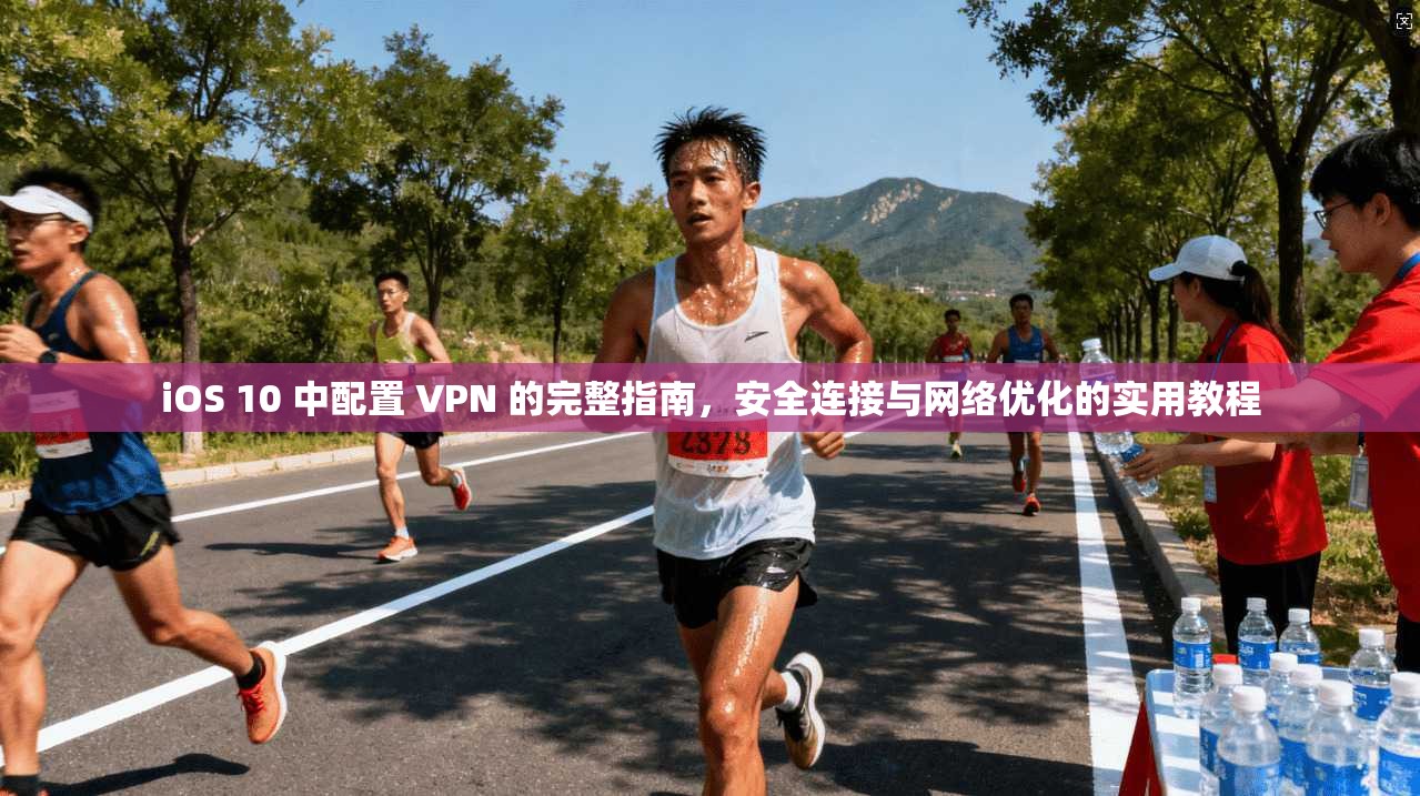 iOS 10 中配置 VPN 的完整指南，安全连接与网络优化的实用教程