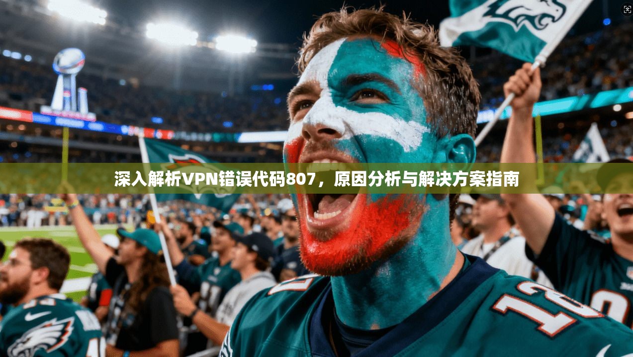 深入解析VPN错误代码807，原因分析与解决方案指南