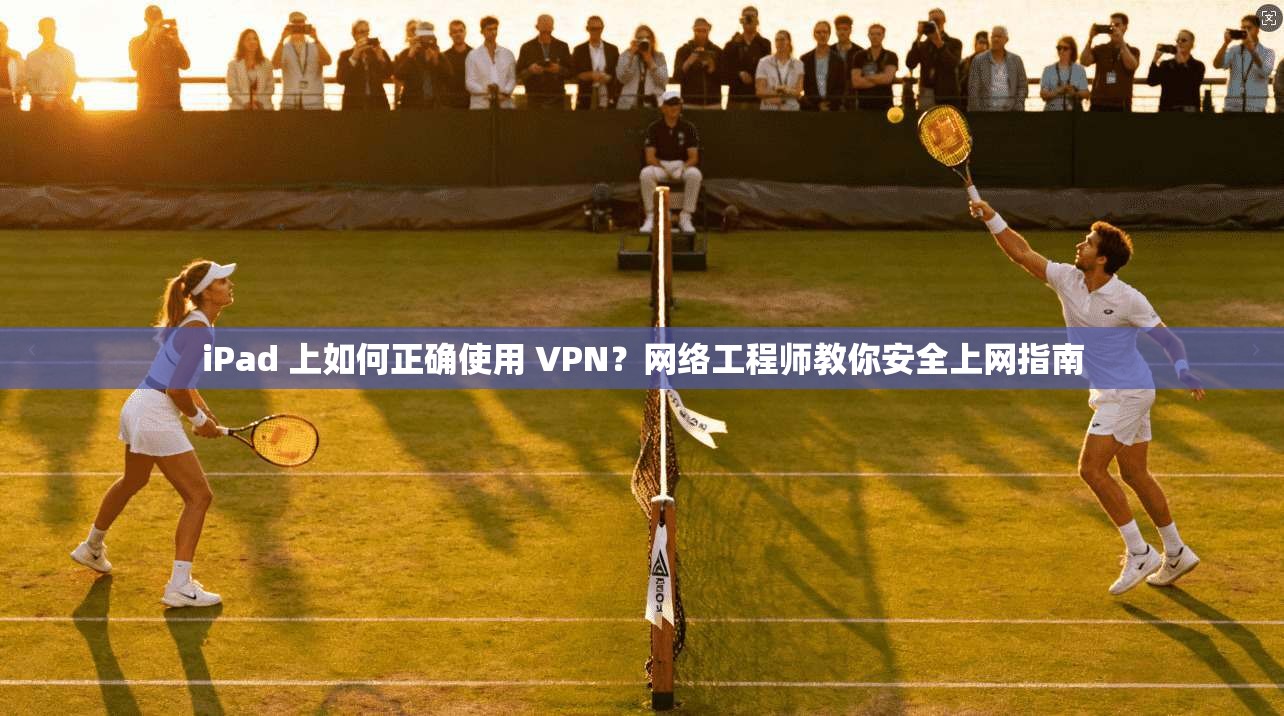 iPad 上如何正确使用 VPN?网络工程师教你安全上网指南