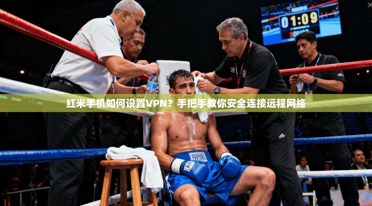 红米手机如何设置VPN？手把手教你安全连接远程网络