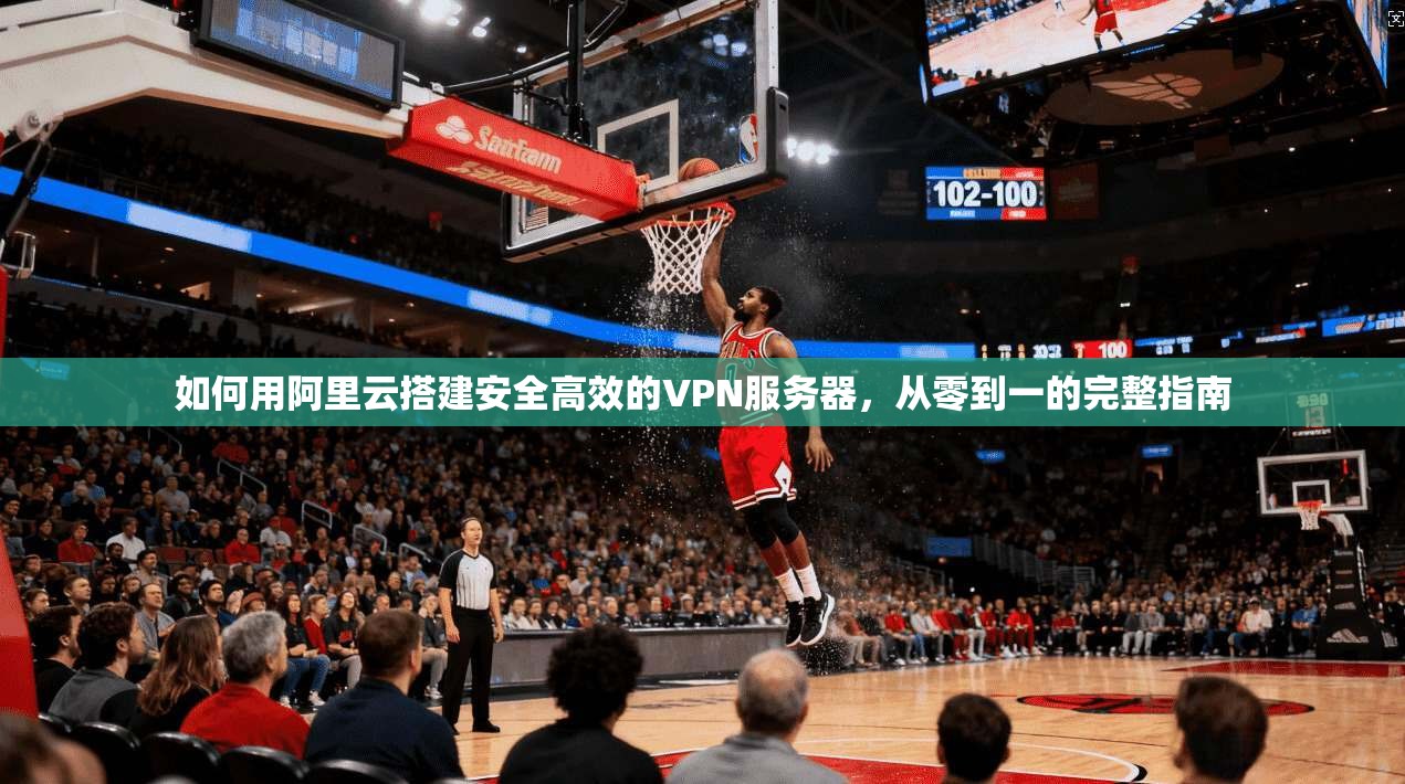 如何用阿里云搭建安全高效的VPN服务器,从零到一的完整指南