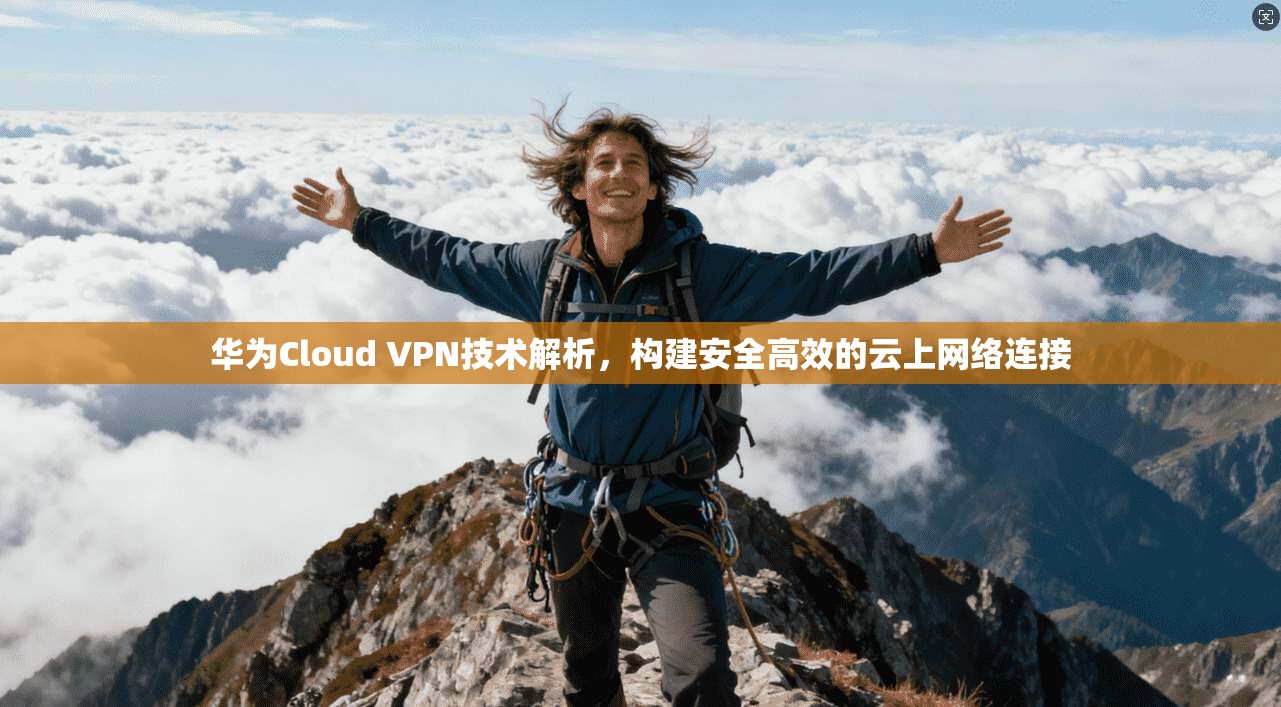 华为Cloud VPN技术解析，构建安全高效的云上网络连接