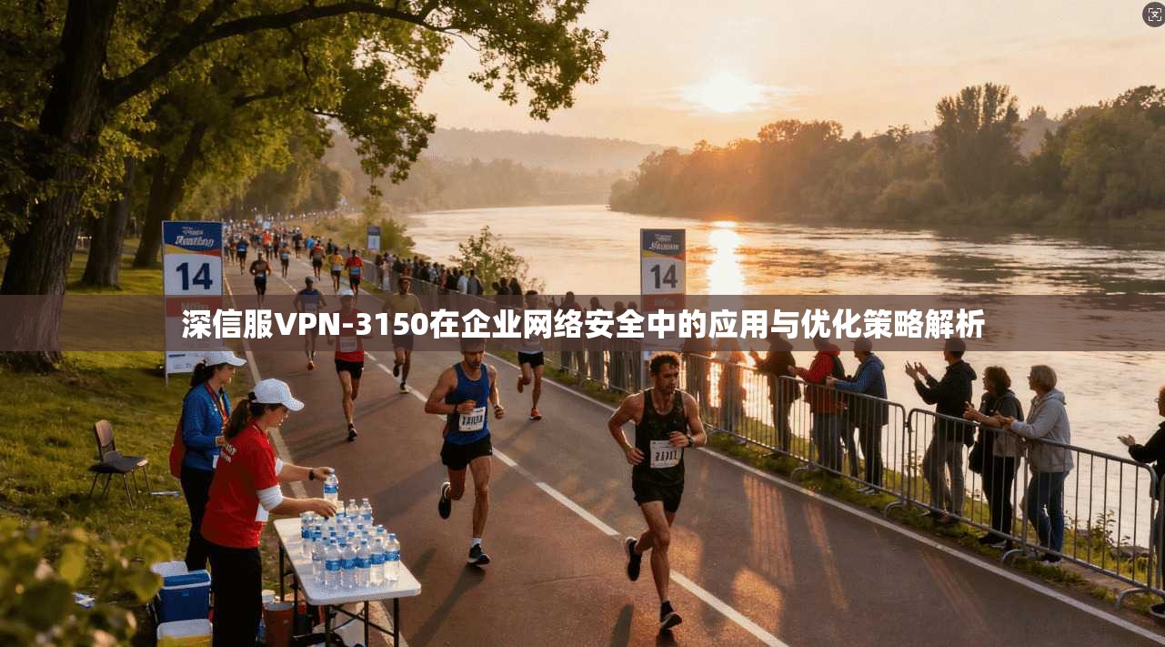 深信服VPN-3150在企业网络安全中的应用与优化策略解析
