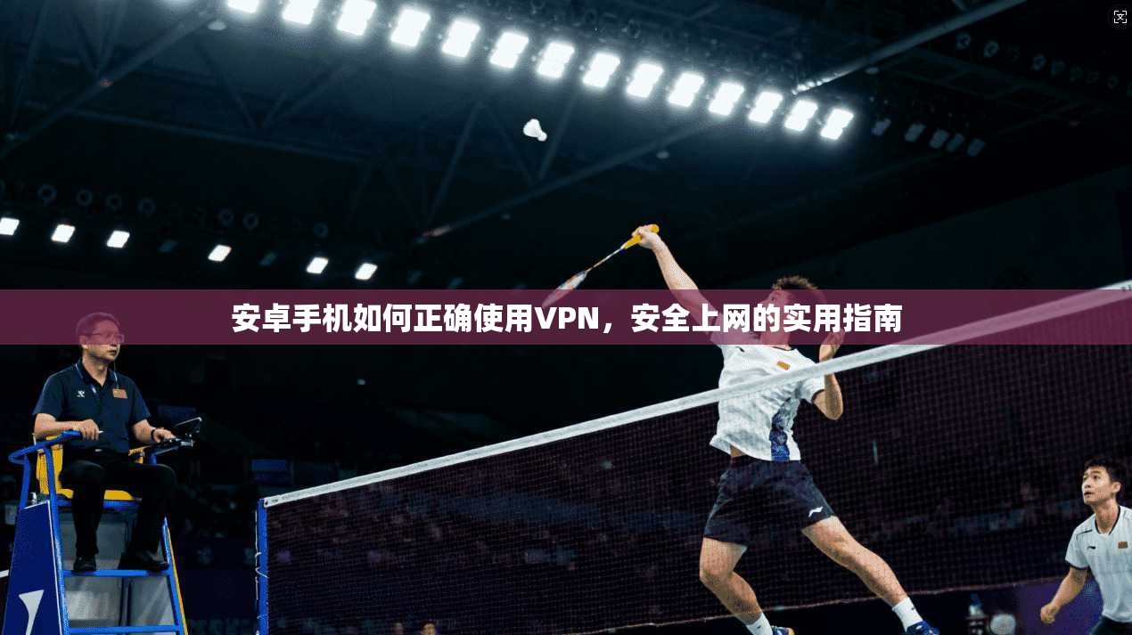 安卓手机如何正确使用VPN，安全上网的实用指南