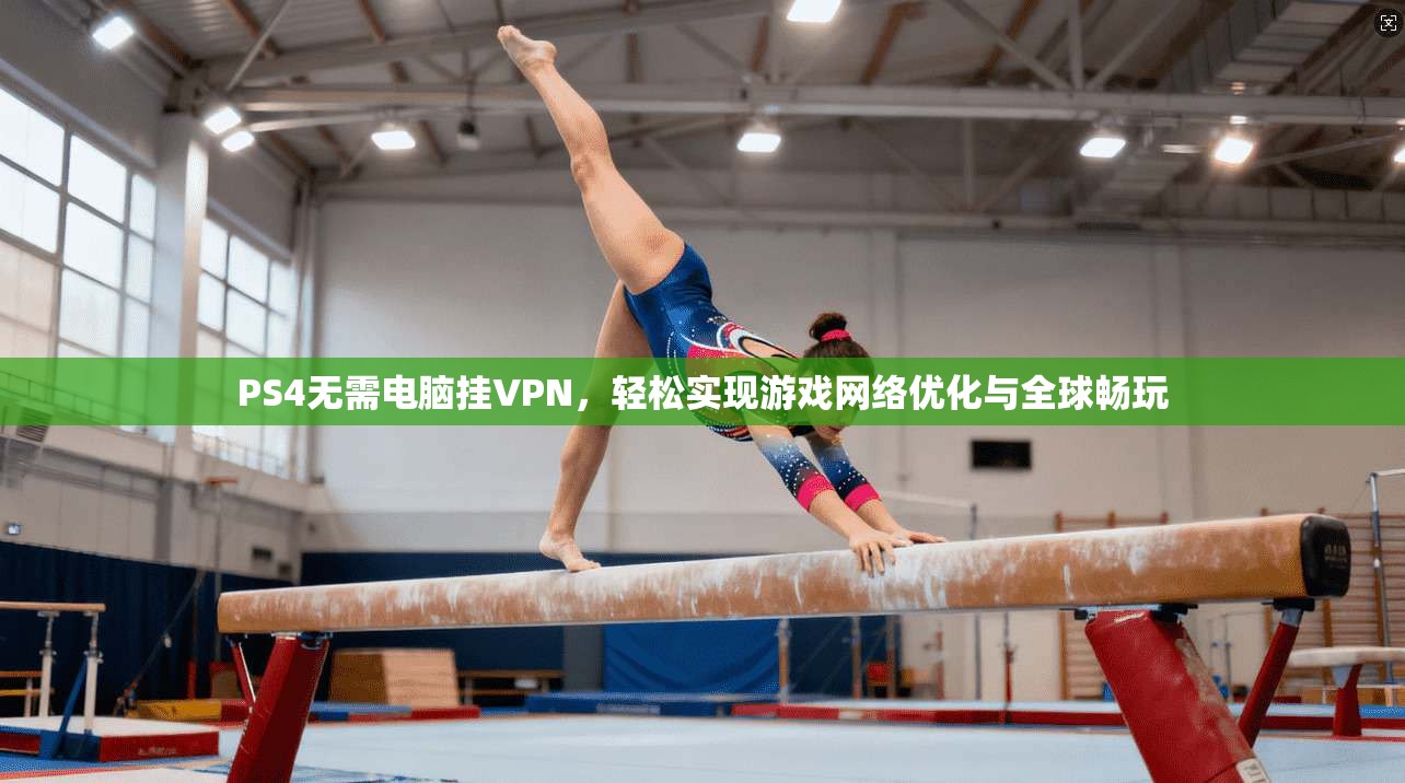 PS4无需电脑挂VPN，轻松实现游戏网络优化与全球畅玩