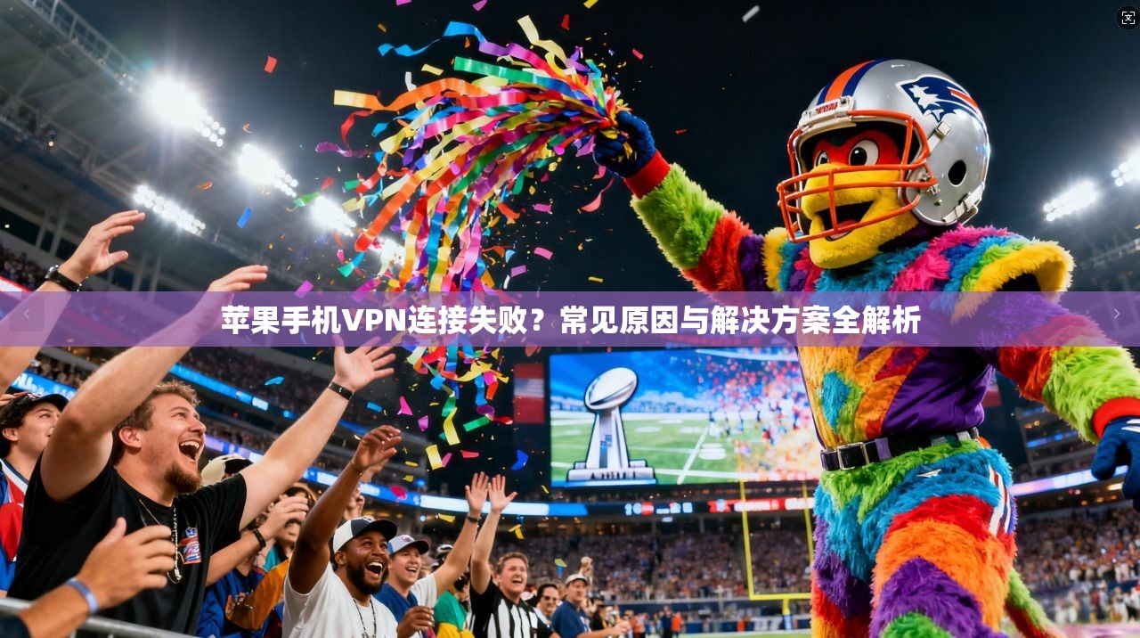 苹果手机VPN连接失败?常见原因与解决方案全解析