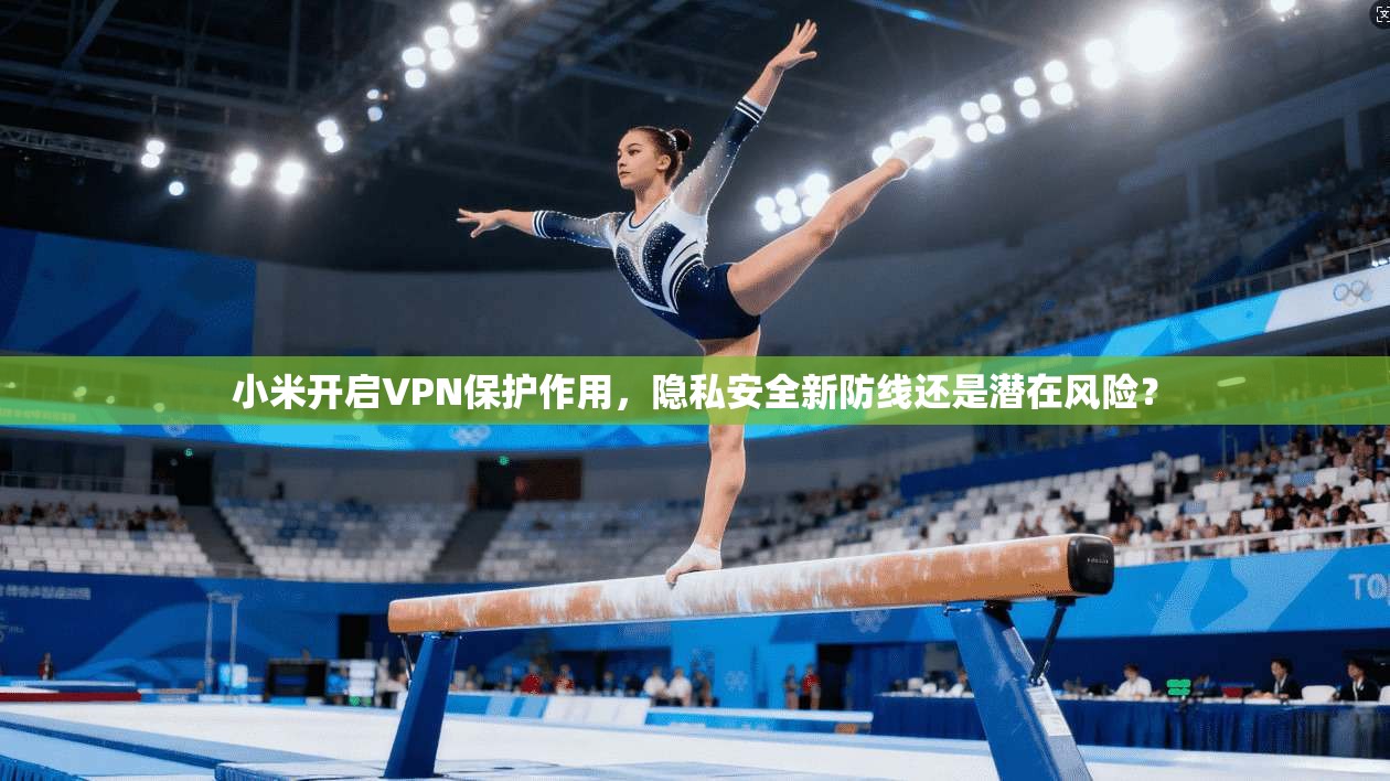 小米开启VPN保护作用，隐私安全新防线还是潜在风险？