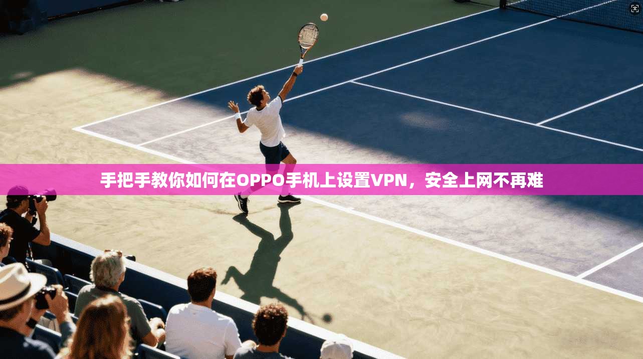 手把手教你如何在OPPO手机上设置VPN,安全上网不再难