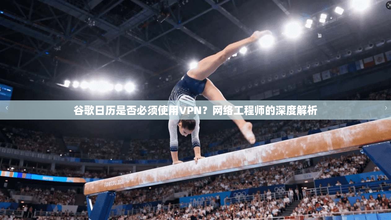 谷歌日历是否必须使用VPN？网络工程师的深度解析