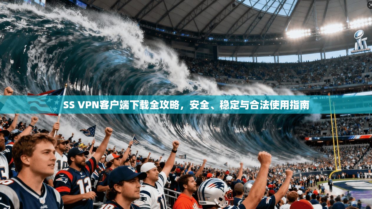 SS VPN客户端下载全攻略，安全、稳定与合法使用指南