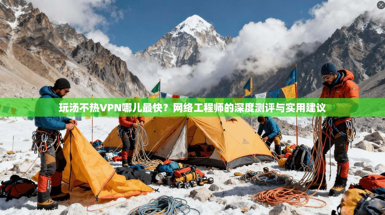 玩汤不热VPN哪儿最快?网络工程师的深度测评与实用建议