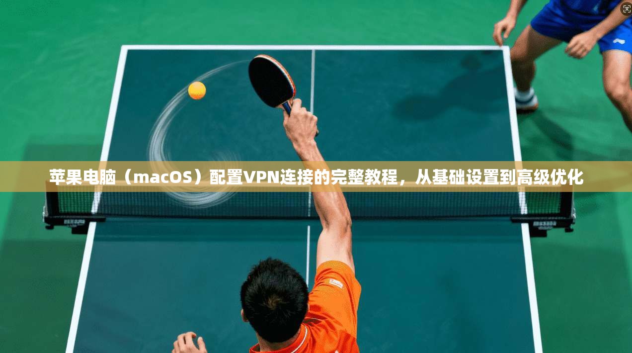 苹果电脑（macOS）配置VPN连接的完整教程，从基础设置到高级优化
