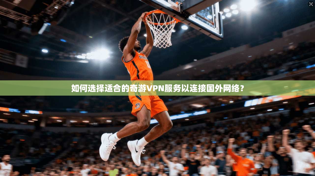 如何选择适合的奇游VPN服务以连接国外网络？
