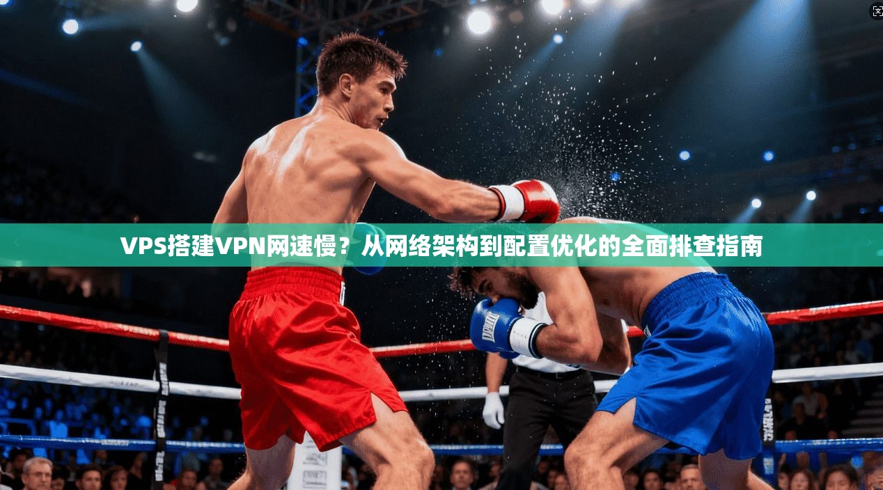 VPS搭建VPN网速慢？从网络架构到配置优化的全面排查指南