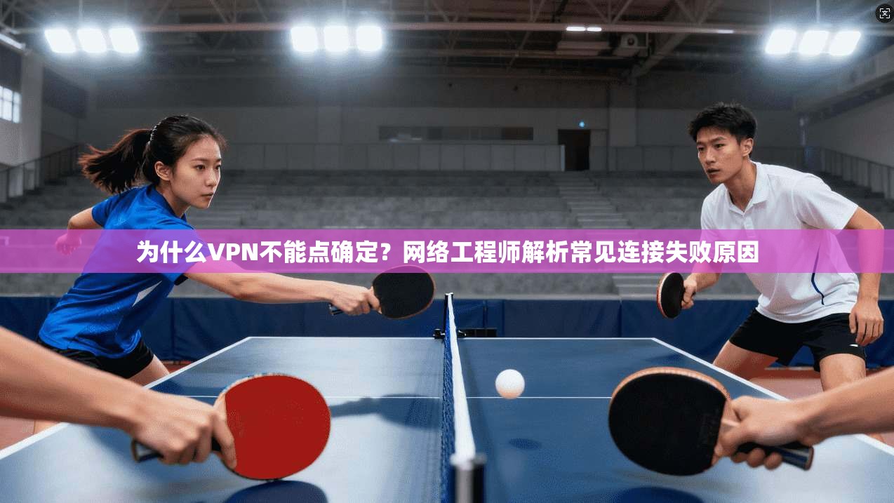 为什么VPN不能点确定？网络工程师解析常见连接失败原因