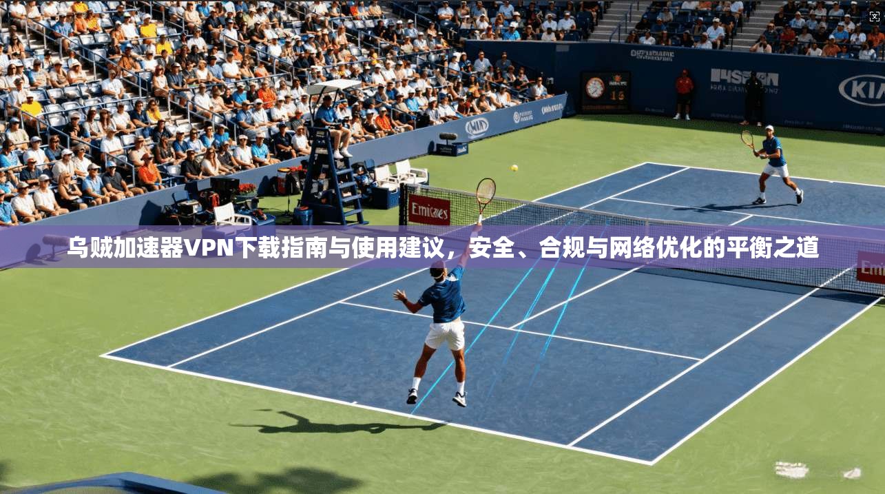 乌贼加速器VPN下载指南与使用建议,安全、合规与网络优化的平衡之道
