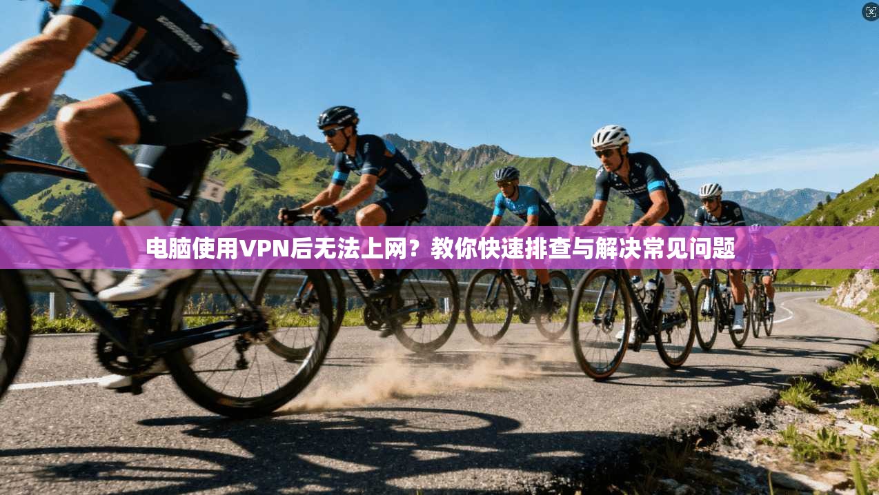 电脑使用VPN后无法上网？教你快速排查与解决常见问题