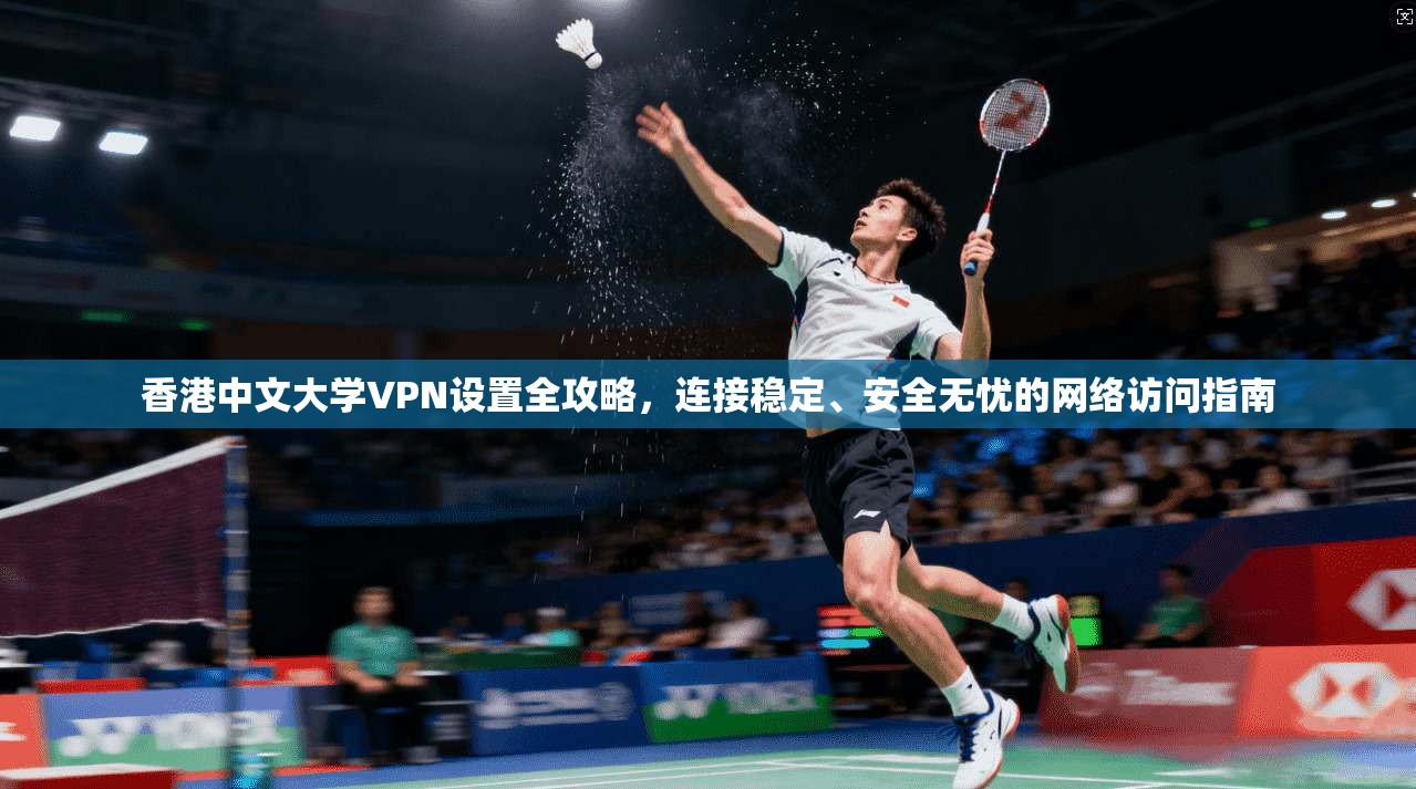 香港中文大学VPN设置全攻略,连接稳定、安全无忧的网络访问指南