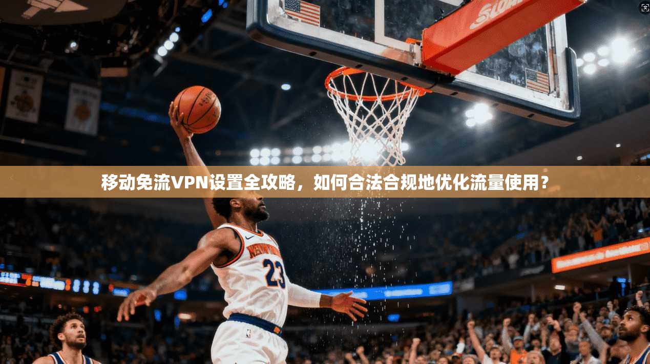 移动免流VPN设置全攻略，如何合法合规地优化流量使用？