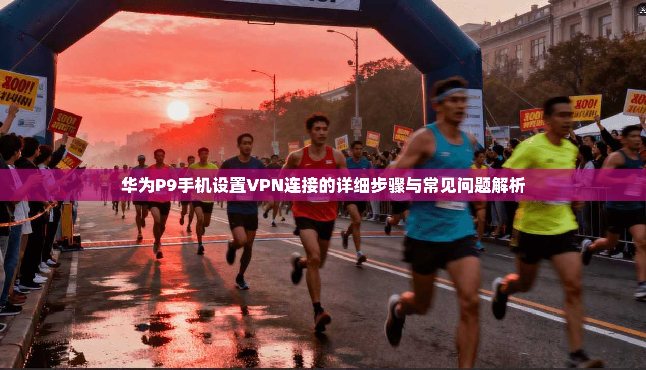 华为P9手机设置VPN连接的详细步骤与常见问题解析