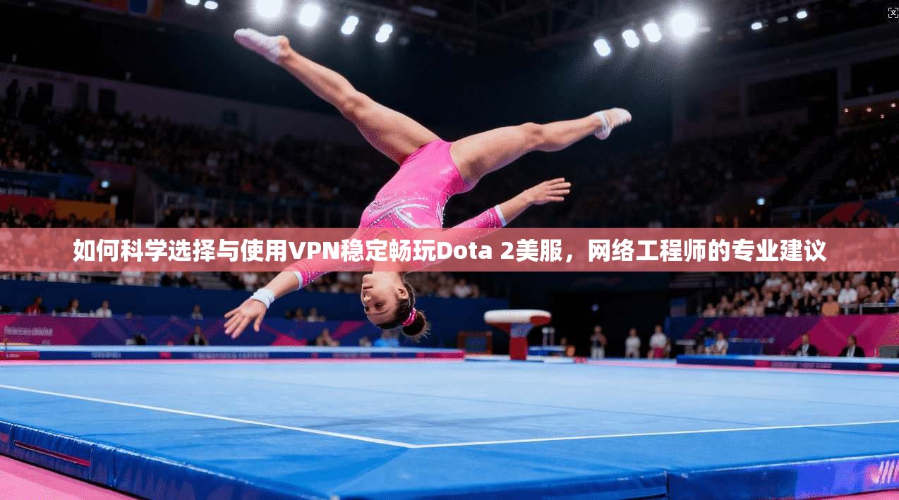 如何科学选择与使用VPN稳定畅玩Dota 2美服,网络工程师的专业建议