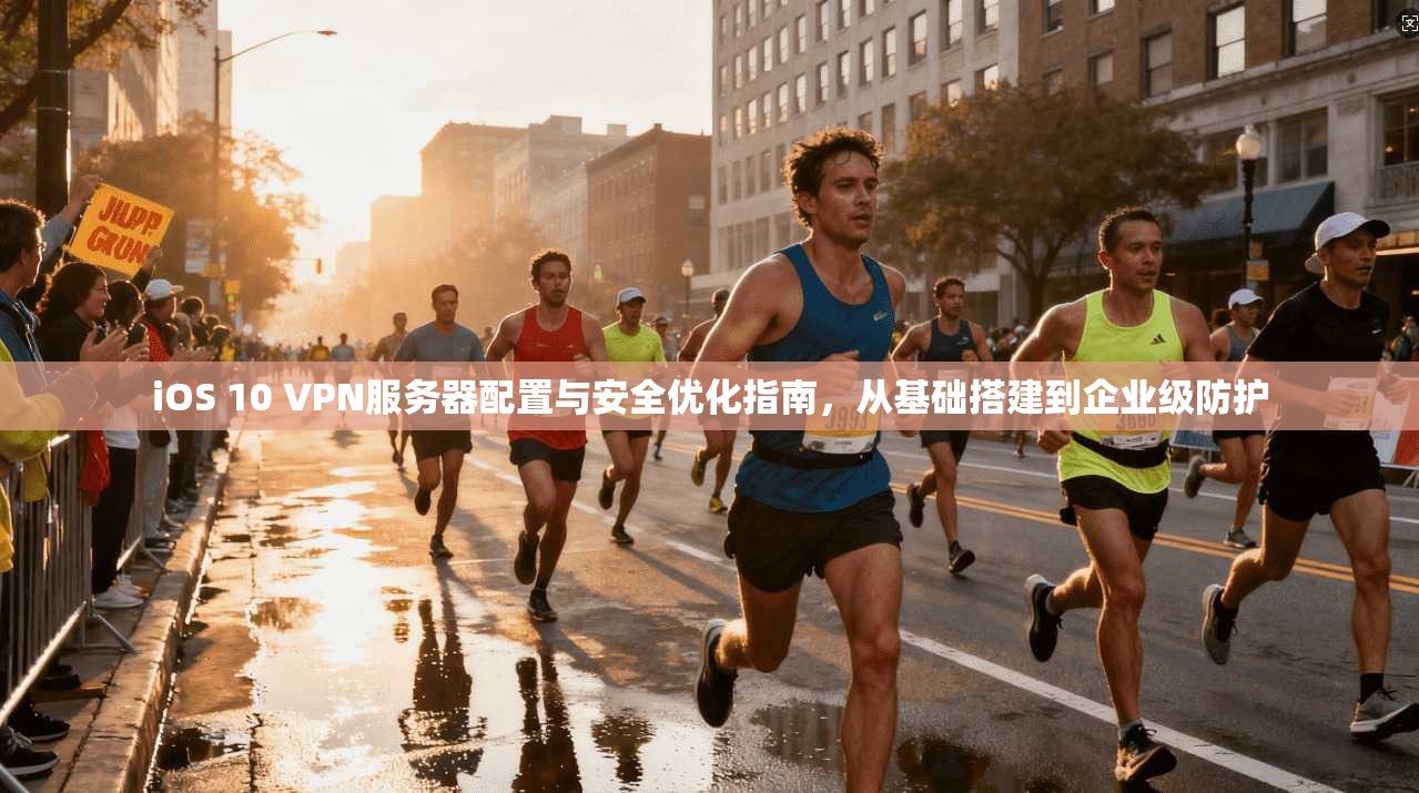 iOS 10 VPN服务器配置与安全优化指南，从基础搭建到企业级防护