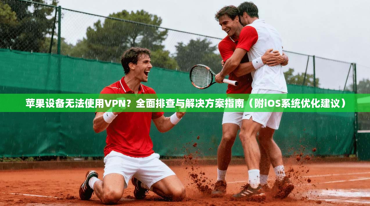 苹果设备无法使用VPN？全面排查与解决方案指南（附iOS系统优化建议）