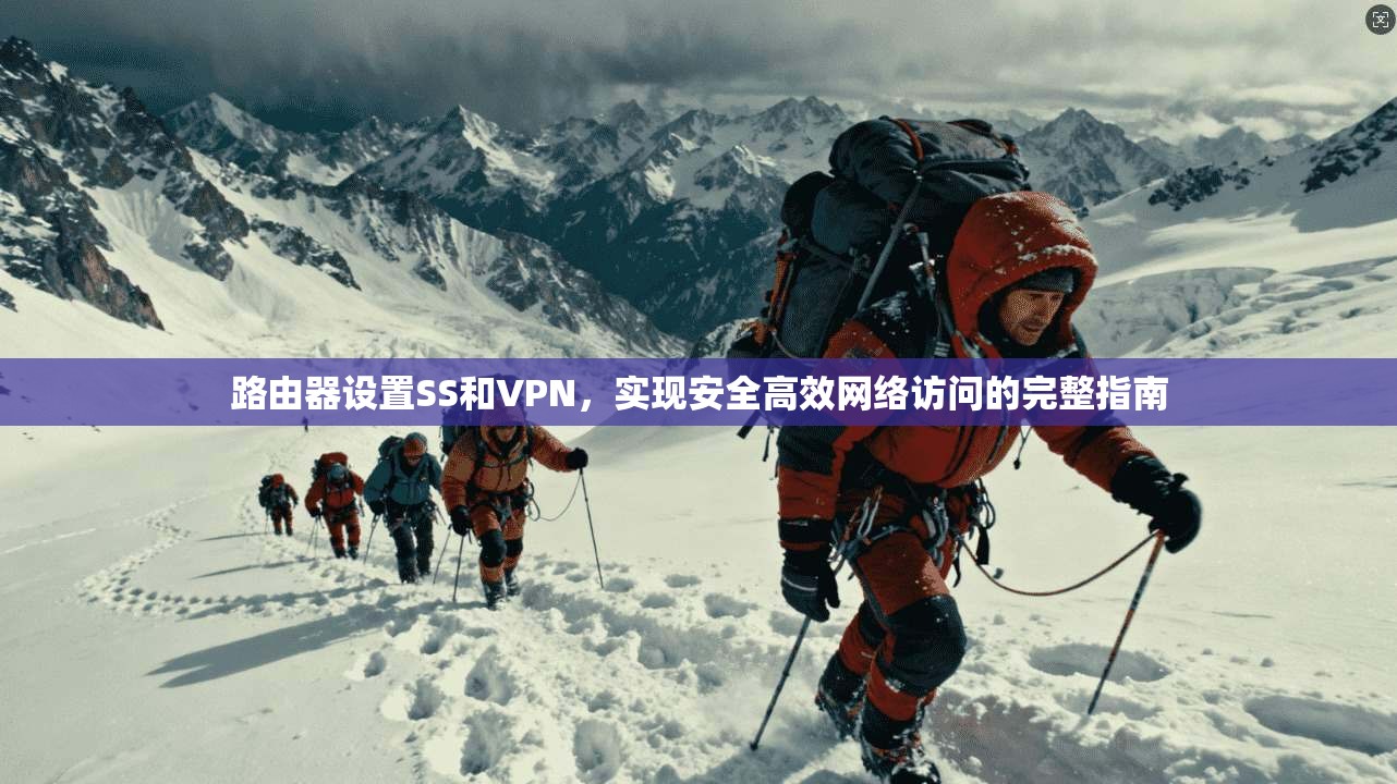 路由器设置SS和VPN,实现安全高效网络访问的完整指南